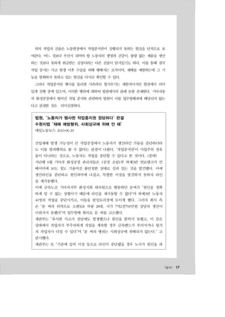 위의 작업자 진술은 노동현장에서 작업중지권이 실행되지 못하는 현실을 단적으로 보 
여준다. 어느 것보다 우선시 되어야 할 노동자의 생명과 건강이, 불량 없는 제품을 생산 
하는 것보다 못하게 취급받는 실정이라는 아픈 진술이 담겨있기도 하다. 이를 통해 결국 
작업 중지는 사고 발생 이후 수습을 위해 행해지는 조치이며, 재해를 예방하는데 그 기 
능을 발휘하지 못하고 있는 현실을 다시금 확인할 수 있다. 
그러나 작업중지권 행사를 둘러싼 사측과의 힘겨루기는 제한적이지만 현장에서 의미 
있게 진행 중에 있으며, 이러한 행위에 대하여 법원에서의 판례 또한 존재한다. 기아자동 
차 화성공장에서 벌어진 작업 중지와 관련하여 법원이 이를 업무방해죄에 해당되지 않는 
다고 판결한 것은 의미심장하다. 
l일터l ․ 17 
법원, “노동자가 행사한 작업중지권 정당하다” 판결 
수원지법 “재해 예방행위, 사회상규에 위배 안 돼” 
매일노동뉴스 2010-06-29 
산업재해 발생 가능성이 큰 작업공정에서 노동자가 생산라인 가동을 중단하더라 
도 이를 범죄행위로 볼 수 없다는 판결이 나왔다. ‘작업중지권’이 사업주의 전유 
물이 아니라는 것으로, 노동자도 작업을 중단할 수 있다고 본 것이다. (중략) 
지난해 6월 기아차 화성공장 관리자들은 1공장 조립1부 하체3반 연료탱크가 컨 
베이어에 30도 정도 기울어진 불안정한 상태로 실려 있는 것을 발견했다. 이에 
생산라인을 중단하고 원인파악에 나섰고, 특별한 이상을 발견하지 못하자 라인 
을 재가동했다. 
이에 금속노조 기아차지부 화성지회 대의원으로 활동하던 문씨가 “원인을 정확 
하게 알 수 없는 상황이기 때문에 라인을 재가동할 수 없다”며 하체3반 노동자 
40명의 작업을 중단시키고, 이들을 분임토의장에 모이게 했다. 그러자 회사 측 
은 “문 씨의 위력으로 소렌토R 차량 28대, 시가 7억2천700만원 상당의 생산이 
이뤄지지 못했다”며 업무방해 혐의로 문 씨를 고소했다. 
재판부는 “유사한 사고가 전날에도 발생했으나 원인을 밝히지 못했고, 이 같은 
상태에서 작업자가 부주의하게 작업을 계속할 경우 금속밴드가 부러지거나 튕겨 
져 작업자가 다칠 수 있다”며 “문 씨의 행위는 사회상규에 위배되지 않는다.” 고 
판시했다. 
재판부는 또 “기존에 설비 이상 등으로 라인이 중단됐을 경우 노사가 원인을 파 
 