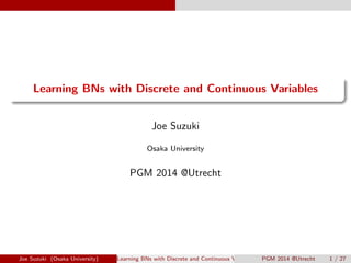 . 
. 
Learning BNs with Discrete and Continuous Variables 
Joe Suzuki 
Osaka University 
PGM 2014 @Utrecht 
Joe Suzuki (Osaka University) Learning BNs with Discrete and Continuous Variables PGM 2014 @Utrecht 1 / 27 
 