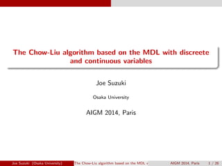 . 
. 
The Chow-Liu algorithm based on the MDL with discreete 
and continuous variables 
Joe Suzuki 
Osaka University 
AIGM 2014, Paris 
Joe Suzuki (Osaka University) The Chow-Liu algorithm based on the MDL with discreete aAnIGdMcon2t0i1n4u,ouPsarvisariable1s / 26 
 