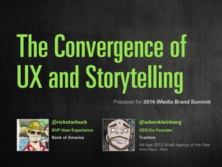 The Convergence of 
UX and Storytelling 
Prepared for 2014 iMedia Brand Summit 
@rickstarbuck 
SVP User Experience 
Bank of America 
@adamkleinberg 
CEO/Co-Founder 
Traction 
Ad Age 2013 Small Agency of the Year 
West Region, Silver 
 