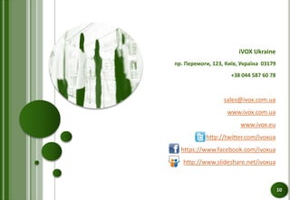 iVOX Ukraine
пр. Перемоги, 123, Київ, Україна 03179
+38 044 587 60 78
sales@ivox.com.ua
www.ivox.com.ua
www.ivox.eu
http://twitter.com/ivoxua
https://www.facebook.com/ivoxua
http://www.slideshare.net/ivoxua
10
 