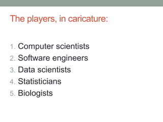 The players, in caricature: 
1. Computer scientists 
2. Software engineers 
3. Data scientists 
4. Statisticians 
5. Biologists 
 