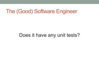 The (Good) Software Engineer 
Does it have any unit tests? 
 