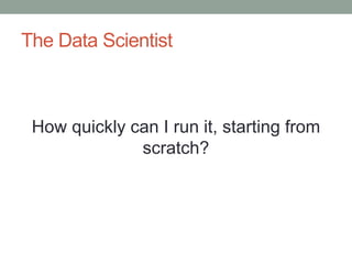 The Data Scientist 
How quickly can I run it, starting from 
scratch? 
 