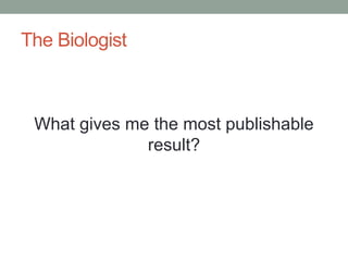 The Biologist 
What gives me the most publishable 
result? 
 