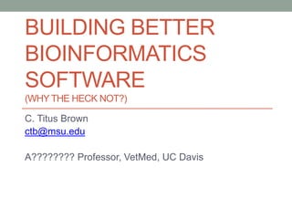 BUILDING BETTER 
BIOINFORMATICS 
SOFTWARE 
(WHY THE HECK NOT?) 
C. Titus Brown 
ctb@msu.edu 
A???????? Professor, VetMed, UC Davis 
 
