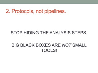 2. Protocols, not pipelines. 
STOP HIDING THE ANALYSIS STEPS. 
BIG BLACK BOXES ARE NOT SMALL 
TOOLS! 
 