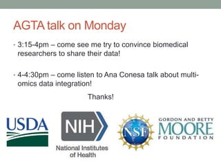 AGTA talk on Monday 
• 3:15-4pm – come see me try to convince biomedical 
researchers to share their data! 
• 4-4:30pm – come listen to Ana Conesa talk about multi-omics 
data integration! 
Thanks! 
