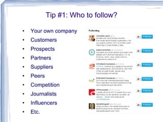 Tip #1: Who to follow?
•

Your own company

•

Customers

•

Prospects

•

Partners

•

Suppliers

•

Peers

•

Competition

•

Journalists

•

Influencers

•

Etc.

 