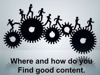 Where and how do you
Find good content.

 