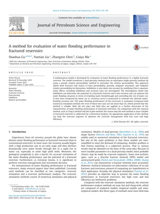 A method for evaluation of water ﬂooding performance in
fractured reservoirs
Shaohua Gu a,b,n,1
, Yuetian Liu a
, Zhangxin Chen b
, Cuiyu Ma a
a
MOE Key Laboratory of Petroleum Engineering, China University of Petroleum, Beijing 102249, China
b
Department of Chemical and Petroleum Engineering, University of Calgary, Calgary, Alberta, Canada T2N 1N4
a r t i c l e i n f o
Article history:
Received 19 December 2013
Accepted 3 June 2014
Available online 17 June 2014
Keywords:
Water ﬂooding
Fractured reservoir
Dual-porosity
Imbibition
Relative permeability
a b s t r a c t
A mathematical model is developed for evaluation of water ﬂooding performance in a highly fractured
reservoir. The model transforms a dual-porosity medium into an equivalent single porosity medium by
using a pseudo relative permeability method to normalize the relative permeability. This approach
allows both fractures and matrix to have permeability, porosity, endpoint saturation, and endpoint
relative permeability by themselves. Imbibition is also taken into account by modifying Chen's equation.
Some effects, including imbibition and recovery rates are investigated. The investigation shows that
imbibition can determine the potential of a fractured reservoir and a low recovery rate can improve the
water ﬂooding situation in terms of retarding water breakthrough and controlling the rise of water cut.
A new chart composed by water cut vs. recovery curves is protracted to estimate the ultimate water-
ﬂooding recovery rate. The water ﬂooding performance of two reservoirs is evaluated. Compared with
numerical simulation method, the error of these two cases are not more than 2%, which proved that this
method is reliable. Both lab test data and ﬁeld data are applied to a further discussion of the
characteristics of water ﬂooding performance in fractured reservoirs. On comparison with the classical
method, such as Tong's method and the X-plot method, the reason why the new method is more suitable
to fractured reservoirs is addressed by a theoretical analysis. An appropriate application of this method
can help the reservoir engineer to optimize the reservoir management with low costs and high
efﬁciency.
& 2014 Elsevier B.V. All rights reserved.
1. Introduction
Experiences from oil recovery around the globe have shown
distinct water ﬂooding performance in fractured reservoirs than in
conventional reservoirs. In most cases, the recovery usually begins
with a high production rate in an early stage and then declines
dramatically once water breaks through due to a rapid rise in
water cut, especially in some high yield wells. Moreover, the
geological complexity is also a barrier for accurate estimation of
the water ﬂooding performance and the potential of a fractured
reservoir. Furthermore, as everyone knows, it is signiﬁcant to
perform reservoir management and investment decision.
For interpretation of water ﬂooding performance in fractured
reservoirs, many research papers have been published. Currently
used methods can be classiﬁed as two categories: reservoir
simulation and a reservoir performance analysis. The reservoir
simulation methods consist of numerical simulation and physical
simulation. Models of dual-porosity (Barenblatt et al., 1960) and
shape factors (Warren and Root, 1963; Kazemi et al., 1976) are
widely used in numerical simulation of the fractured reservoirs.
But one of the main problems is that these models are over-
simpliﬁed to meet the demand of computing. Another problem is
that history matching is a subjective process. That is, various
results may be obtained on the basis of the same data. Because of
more tunable parameters in a dual-porosity model, more probable
choices may be made by reservoir engineers. Some new technol-
ogies, such as a discrete fracture network (DFN) model and
unstructured grids (Hoteit and Firoozabadi, 2008a, 2008b; Huang
et al., 2011), can characterize a fracture network more accurately.
However, technical limitation on information collection of in-situ
fractures and enormous amount of computing are impediments to
their application. Actually, the physical simulation (Yuetian et al.,
2013) provides an objective way to present the water ﬂooding
performance in fractured reservoirs, but high costs and low
efﬁciency are bottleneck problems.
Compared with the reservoir simulation methods, the reservoir
performance analysis methods are easy, fast and cheap tools, which
are composed of analytical models, empirical models and semi-
empirical models. But these types of methods need more ﬁeld data
Contents lists available at ScienceDirect
journal homepage: www.elsevier.com/locate/petrol
Journal of Petroleum Science and Engineering
http://dx.doi.org/10.1016/j.petrol.2014.06.002
0920-4105/& 2014 Elsevier B.V. All rights reserved.
n
Corresponding author. Tel.: þ86 10 89732260.
E-mail address: cc0012@126.com (S. Gu).
1
Visiting scholar of University of Calgary.
Journal of Petroleum Science and Engineering 120 (2014) 130–140
 
