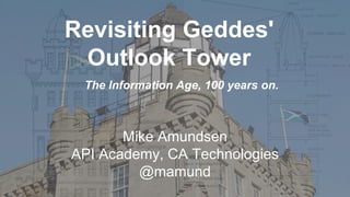 Revisiting Geddes' Outlook Tower 
Mike AmundsenAPI Academy, CA Technologies@mamund 
The Information Age, 100 years on.  