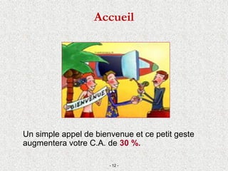 Accueil
Un simple appel de bienvenue et ce petit geste
augmentera votre C.A. de 30 %.
- 12 -
 