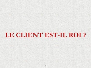 LE CLIENT EST-IL ROI ?
- 18 -
 
