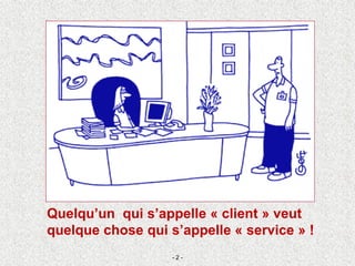 Quelqu’un qui s’appelle « client » veut
quelque chose qui s’appelle « service » !
- 2 -
 