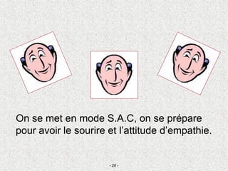 On se met en mode S.A.C, on se prépare
pour avoir le sourire et l’attitude d’empathie.
- 28 -
 