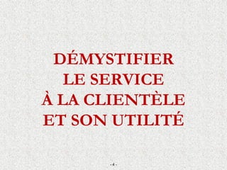 DÉMYSTIFIER
LE SERVICE
À LA CLIENTÈLE
ET SON UTILITÉ
- 4 -
 