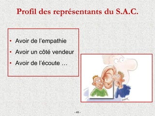 Profil des représentants du S.A.C.
• Avoir de l’empathie
• Avoir un côté vendeur
• Avoir de l’écoute …
- 49 -
 