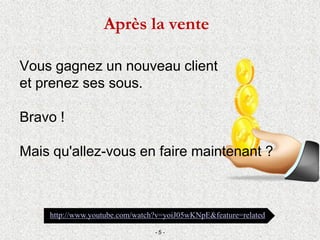 Vous gagnez un nouveau client
et prenez ses sous.
Bravo !
Mais qu'allez-vous en faire maintenant ?
http://www.youtube.com/watch?v=yoiJ05wKNpE&feature=related
Après la vente
- 5 -
 