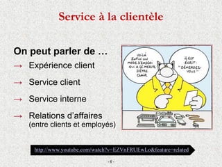 Service à la clientèle
On peut parler de …
→ Expérience client
→ Service client
→ Service interne
→ Relations d’affaires
(entre clients et employés)
- 6 -
http://www.youtube.com/watch?v=EZVnFRUEwLo&feature=related
 