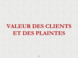 VALEUR DES CLIENTS
ET DES PLAINTES
- 8 -
 