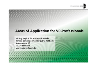 Areas of Application for VR-Professionals
© Competence Centre for Virtual Reality and Cooperative Engineering w. V. – Virtual Dimension Center (VDC)
Dr.-Ing. Dipl.-Kfm. Christoph Runde
Virtual Dimension Center (VDC) Fellbach
Auberlenstr. 13
70736 Fellbach
www.vdc-fellbach.de
Areas of Application for VR-Professionals
 