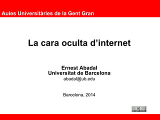 Aules Universitàries de la Gent Gran
La cara oculta d’internet
Ernest Abadal
Universitat de Barcelona
abadal@ub.edu
Barcelona, 2014
 