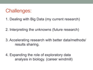 Challenges: 
1. Dealing with Big Data (my current research) 
2. Interpreting the unknowns (future research) 
3. Accelerating research with better data/methods/ 
results sharing. 
4. Expanding the role of exploratory data 
analysis in biology. (career windmill) 
 