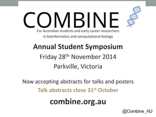For Australian students and early career researchers 
in bioinformatics and computational biology 
Annual Student Symposium 
Friday 28th November 2014 
Parkville, Victoria 
Now accepting abstracts for talks and posters 
Talk abstracts close 31st October 
combine.org.au 
