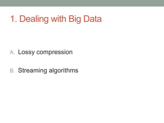 1. Dealing with Big Data 
A. Lossy compression 
B. Streaming algorithms 
 