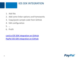 11
IOS SDK INTEGRATION
1. Add libs
2. Add some linker options and frameworks
3. Copy/paste sample code from GitHub
4. Edit configuration
5. …
6. Profit
card.io iOS SDK integration on GitHub
PayPal iOS SDK integration on GitHub
 