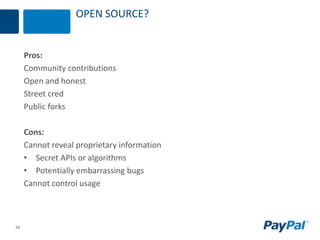 15
OPEN SOURCE?
Pros:
Community contributions
Open and honest
Street cred
Public forks
Cons:
Cannot reveal proprietary information
• Secret APIs or algorithms
• Potentially embarrassing bugs
Cannot control usage
 