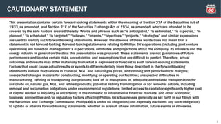 2
This presentation contains certain forward-looking statements within the meaning of Section 27A of the Securities Act of
1933, as amended, and Section 21E of the Securities Exchange Act of 1934, as amended, which are intended to be
covered by the safe harbors created thereby. Words and phrases such as “is anticipated,” “is estimated,” “is expected,” “is
planned,” “is scheduled,” “is targeted,” “believes,” “intends,” “objectives,” “projects,” “strategies” and similar expressions
are used to identify such forward-looking statements. However, the absence of these words does not mean that a
statement is not forward-looking. Forward-looking statements relating to Phillips 66’s operations (including joint venture
operations) are based on management’s expectations, estimates and projections about the company, its interests and the
energy industry in general on the date this presentation was prepared. These statements are not guarantees of future
performance and involve certain risks, uncertainties and assumptions that are difficult to predict. Therefore, actual
outcomes and results may differ materially from what is expressed or forecast in such forward-looking statements.
Factors that could cause actual results or events to differ materially from those described in the forward-looking
statements include fluctuations in crude oil, NGL, and natural gas prices, and refining and petrochemical margins;
unexpected changes in costs for constructing, modifying or operating our facilities; unexpected difficulties in
manufacturing, refining or transporting our products; lack of, or disruptions in, adequate and reliable transportation for
our crude oil, natural gas, NGL, and refined products; potential liability from litigation or for remedial actions, including
removal and reclamation obligations under environmental regulations; limited access to capital or significantly higher cost
of capital related to illiquidity or uncertainty in the domestic or international financial markets; and other economic,
business, competitive and/or regulatory factors affecting Phillips 66’s businesses generally as set forth in our filings with
the Securities and Exchange Commission. Phillips 66 is under no obligation (and expressly disclaims any such obligation)
to update or alter its forward-looking statements, whether as a result of new information, future events or otherwise.
CAUTIONARY STATEMENT
 