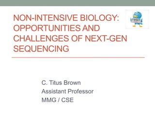 NON-INTENSIVE BIOLOGY: 
OPPORTUNITIES AND 
CHALLENGES OF NEXT-GEN 
SEQUENCING 
C. Titus Brown 
Assistant Professor 
MMG / CSE 
 