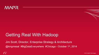 © 2014 MapR Techno©lo 2g0ie1s4 MapR Technologies 
Getting Real With Hadoop 
Jim Scott, Director, Enterprise Strategy & Architecture 
@kingmesal #BigDataEverywhere #Chicago - October 1st, 2014 
 