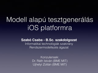 Modell alapú tesztgenerálás
iOS platformra
Szabó Csaba - B.Sc. szakdolgozat
Informatikai technológiák szakirány
Rendszermodellezés ágazat
Konzulensek:
Dr. Ráth István (BME MIT)
Ujhelyi Zoltán (BME MIT)
 