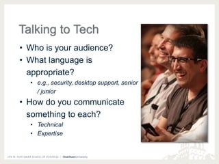 Talking to Tech 
• Who is your audience? 
• What language is 
appropriate? 
• e.g., security, desktop support, senior 
/ junior 
• How do you communicate 
something to each? 
• Technical 
• Expertise 
 