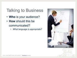 Talking to Business 
• Who is your audience? 
• How should this be 
communicated? 
• What language is appropriate? 
 