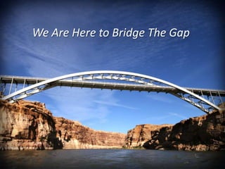 We Are Here to Bridge The Gap 
 