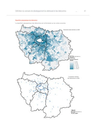 41oDéfinition du scénario de développement du télétravail et des télécentres
Répartition géographique des télécentres
La répartition géographique des télécentres est schématisée sur les cartes suivantes.
LÈgende
DEPARTEMENT (8)
Communes
Demande directe S1
individu
0 - 30 (568)
31 - 60 (199)
61 - 130 (165)
131 - 350 (187)
351 - 1200 (158)
1201 - 2789 (21)
LÈgende
DEPARTEMENT (8)
Iris_IdF_region
IRIS tÈlÈcentres Sc 1
Demande totale estimée en 2025
Localisation estimée
des télécentres en 2025
 