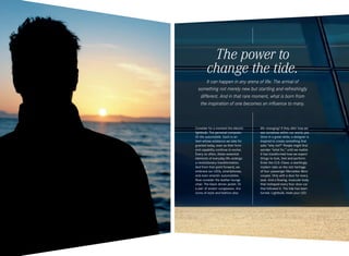 The power to
change the tide.
It can happen in any arena of life: The arrival of
something not merely new but startling and refreshingly
different. And in that rare moment, what is born from
the inspiration of one becomes an influence to many.

Consider for a moment the electric
lightbulb. The personal computer.
Or the automobile. Each is an
item whose existence we take for
granted today, even as their form
and capability continue to evolve.
Every so often, these essential
elements of everyday life undergo
a revolutionary transformation.
And from that point forward, we
embrace our LEDs, smartphones,
and even smarter automobiles.
Now consider the leather lounge
chair. The black dinner jacket. Or
a pair of aviator sunglasses. Are
icons of style and fashion also

life-changing? If they alter how we
see ourselves within our world, yes.
Once in a great while, a designer is
inspired to create something that
asks “why not?” People might first
wonder “what for,” until we realize
it has transformed how we expect
things to look, feel and perform.
Enter the CLS ‑ Class: a startlingly
modern take on the rich heritage
of four-passenger Mercedes-Benz
coupes. Only with a door for every
seat. And a flowing, muscular body
that reshaped every four-door car
that followed it. The tide has been
turned. Lightbulb, meet your LED.

 