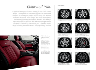 Color and trim.
To appreciate the way a CLS‑Class is finished, you have to look at where
it starts. Certainly there are faster, easier ways to build an automobile
than fitting its upholstery and polishing its wood trim by hand. And there
are finishes whose luster seems nearly as deep as the ceramic-infused
nanotechnology paintwork pioneered by Mercedes-Benz. What you
see on the surface of a Mercedes-Benz reflects something far deeper:
a tradition of extraordinary craftsmanship, and a belief that timeless
design and lasting performance deserve an equally enduring showcase.

Individually chosen, 
exquisitely crafted.

Wheel choices.

18 5-spoke (standard on CLS 550)

19 5-spoke (optional on CLS 550)

18 AMG® 5-spoke (optional on
CLS 550 in Wheel Package)

19 AMG 5-spoke (optional on
CLS 550 in Wheel Package Plus One)

19 AMG 5-spoke
(standard on CLS 63 AMG 4matic )

19 AMG 10 ‑ spoke, Titanium Silver
(standard on CLS 63 AMG S 4matic )

19 AMG forged twin 5-spoke
(optional on both AMG models)

19 AMG 10 ‑ spoke, Black
(optional on both AMG models)

designo is an exclusive
program of paintwork
and leather upholstery
choices offering an
extraordinary degree of
handcrafted quality and
personalization.
To learn more about
the designo paint and
interior options for the
2014 CLS -Class, please
ask your dealer, or visit
MBUSA.com/designo.

 