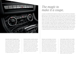 A coupe is not defined by the absence of doors, but by the presence of character.
Before the CLS‑Class became the world’s first four-door coupe, it first had to be a
Mercedes-Benz coupe — gracefully confident in its style and in its stride. And graced
with an impeccably tailored four-seat cabin. While its self-assured demeanor is most
evident to its driver, a CLS has a way of making each of its inhabitants feel equally
at ease, and at one with the pleasures of motoring. With a flourish of hand-polished
wood, a full-length console affords each occupant an individual comfort zone. Every
seat is hand-fitted in supple, finely top-stitched leather, and contoured to embrace
its sole occupant. Each artful detail is orchestrated to please the senses — from the
analog timepiece whose design recalls the classic Mercedes-Benz coupes of past,
to the well-being imparted by the glow of fiber-optic ambient lighting. The result is
a magical feeling that can be shared by everyone aboard, but with no other car.
Memorable comfort, thoughtful support.
The front seats power-adjust14 ways, including
4-way lumbar support. The 3-position memory
recalls your favorite settings, and stores the
driver’s power steering column and side mirror
positions. In addition to the standard 3-stage
heating, the Premium 1 Package adds Active
Ventilated front seats, to elevate your comfort
in any season. An available active multicontour
driver seat lets you precisely tune the lumbar,
shoulder and thigh supports. The seat can
also increase lateral support during cornering
maneuvers, and offer your lower back a gentle
or invigorating massage upon your request.
Individual attention, unanimous pleasure.
Dual-zone climate control monitors humidity,
sunlight and incoming air quality, with filtration
of dust, pollen and even odors. For rear-cabin
passengers, the center console offers twin
adjustable air vents, dual cupholders, and a
folding armrest. Its twin storage compartments
feature sliding rolltop covers, each elegantly
crafted from a single piece of wood that’s
laser-cut to preserve its grain pattern. Available
split-folding rear seatbacks (standard on both
of the AMG models) let you further expand the
spacious cargo area anytime you need to.
Responsive, and rewarding, to your touch.
Inviting, carefully stitched Nappa leather and
matte chrome trim the 3‑spoke steering wheel.
Multifunction controls and prominent thumb
grips enhance your sense of command — as
does 4‑way power adjustment. A sport steering
wheel is part of both optional Wheel Packages.
It features perforated leather side grips and a
performance-oriented flat-bottom design. You
can also opt for the visual warmth of a steering
wheel trimmed in hand-finished wood to match
the car’s cabin trim. Or treat your hands to the
actual warmth of an electrically heated wheel.20
A deep tradition, reflected in every surface.
Expert tailoring to your exquisite taste is a long-
held Mercedes-Benz coupe tradition. Supple,
richly grained leather is fitted by hand to each
seat. Smooth, butter-soft semi-aniline leather is
standard on the AMG models, and an indulgent
CLS 550 option. An abundance of wood trim
is hand-polished to a rich glow. The CLS 550
offers a choice of warm Burl Walnut, dramatic
Black Ash, or new low-sheen Light Satin Poplar.
The AMG models add two more exotic finishes:
Genuine carbon fiber asserts the car’s racing
pedigree. Or you can choose deep Piano Black
Lacquer, created by the same process that’s
used for the finest concert instruments.
The magic to
make it a coupe.
 