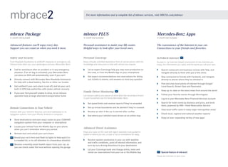 mbrace PLUS
3-month trial included
Personal assistance to make your life easier. 
Helpful ways to look after your loved ones.
Personal Concierge
Enjoy virtually unlimited assistance from an actual person with the
knowledge and resources to help with almost any request.
	 Let an expert Concierge help you stay more productive on
the road, or from the Mobile App on your smartphone
	 Get expert recommendations and reservations for dining
out, tickets to events, and answers to most any question
Family Driver Monitoring
Let mbrace add to your peace of mind when the secondary drivers
in your household use the family Mercedes-Benz.
	 Set speed limits and receive reports if they’re exceeded
	 Set up virtual boundaries and be alerted if they’re crossed
	 Receive an alert if the car is started after curfew
	 See where your vehicle’s been driven on an online map
Advanced Travel Assistance
Keep your eyes on the road with agent-assisted route guidance
based on where you are, or plan a trip to somewhere far away.
	 Receive spoken assistance in your car with weather 	
and traffic conditions, point of interest information, and
turn-by-turn driving directions to your destination
	 Let your Concierge book and change airline, hotel and
rental car reservations from your car or the Mobile App
Mercedes-Benz Apps
3-month trial included
The convenience of the Internet in your car. 
Connections to your friends and favorites.  
In-Vehicle Internet
Access in-car Internet-based connections to the interests you
enjoy, the information you need, and the world you call your own.
	 Search restaurant and business reviews with Yelp, and
navigate directly to them with just a few clicks
	 Stay connected to friends with Facebook, and navigate
directly to places where they’ve checked in
	 Find and view local points of interest through Google™
Local Search, Street View and Panoramio
	 Keep up-to-date on the latest news from around the world
	 Follow your favorite stocks through Morningstar
	 Log in to your Mercedes-Benz Financial Services account
	 Search for hotel rooms by distance and price, and book
them, powered by HRS — Hotel Reservation Service1
	 View local traffic cams in many major metropolitan areas1
	 Check local, regional and national weather reports1
	 Enjoy an ever-expanding variety of new apps1
mbrace Package
6-month trial included
Advanced features you’ll enjoy every day. 
Support you can count on when you need it most.
Safety and Security
From Roadside Assistance to antitheft measures to emergency aid,
mbrace looks after you, your passengers and your Mercedes-Benz.
	 Call for assistance after an accident or in any emergency
situation. If an air bag is activated, your Mercedes-Benz
can place an SOS call automatically, even if you can’t
	 Directly connect with Mercedes-Benz Roadside Assistance	
for help with a dead battery, flat tire or other car trouble
	 Get notified if your car’s alarm is set off, and let your car’s
built-in GPS help authorities with stolen vehicle recovery
	 If you ever find yourself unable to drive, let an mbrace
specialist help arrange alternate transportation home
Remote Connections to Your Vehicle
Interact with your vehicle’s features, and send addresses to its
navigation system, from your iPhone, Android or computer.
	 Send destinations and even exact routes to your COMAND
navigation system from your computer or smartphone
	 Locate your vehicle from the Mobile App on your phone
when you can’t remember where you parked
	 Remote-lock and unlock your car’s doors
	 Sound your car’s horn and flash its lights to help spot it in
a crowded lot, or to call attention to a hazardous situation
	 Receive a monthly email health report from your car, so
you can check under the hood without opening the garage
mbrace2 For more information and a complete list of mbrace services, visit MBUSA.com/mbrace
  Special feature of mbrace2
Please see endnotes on back cover.
 