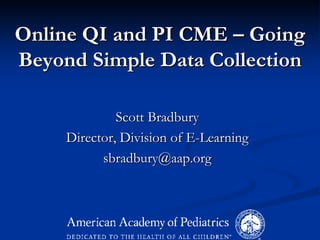 Online QI and PI CME – Going
Beyond Simple Data Collection
Scott Bradbury
Director, Division of E-Learning
sbradbury@aap.org
 