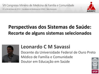 Perspectivas dos Sistemas de Saúde:
Recorte de alguns sistemas selecionados
Leonardo C M Savassi
Docente da Universidade Federal de Ouro Preto
Médico de Família e Comunidade
Doutor em Educação em Saúde
 
