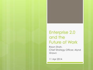Enterprise 2.0
and the
Future of Work
Rawn Shah,
Chief Strategy Officer,
Alynd
@rawn
11 Apr 2014
 