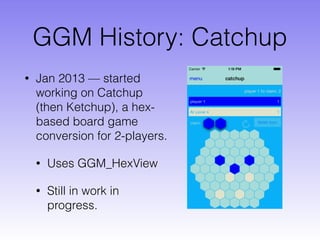 GGM History: Catchup
• Jan 2013 — started
working on Catchup
(then Ketchup), a hex-
based board game
conversion for 2-players.
• Uses GGM_HexView
• Still in work in
progress.
 