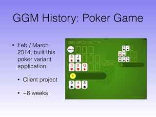GGM History: Poker Game
• Feb / March
2014, built this
poker variant
application.
• Client project
• ~6 weeks
 
