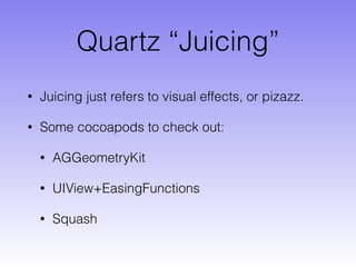Quartz “Juicing”
• Juicing just refers to visual effects, or pizazz.
• Some cocoapods to check out:
• AGGeometryKit
• UIView+EasingFunctions
• Squash
 